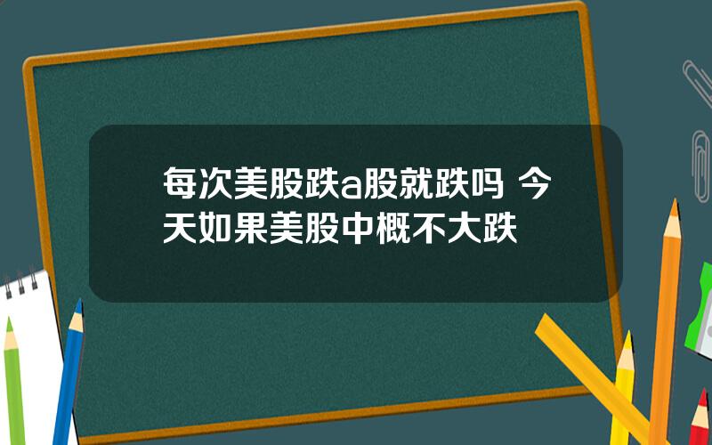 每次美股跌a股就跌吗 今天如果美股中概不大跌